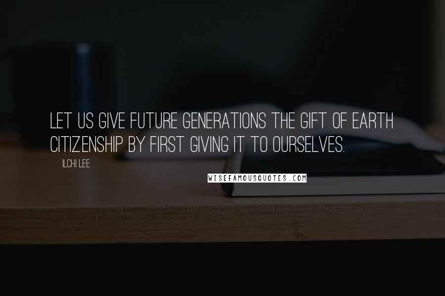 Ilchi Lee Quotes: Let us give future generations the gift of Earth citizenship by first giving it to ourselves.