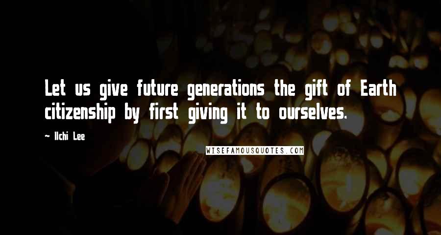 Ilchi Lee Quotes: Let us give future generations the gift of Earth citizenship by first giving it to ourselves.