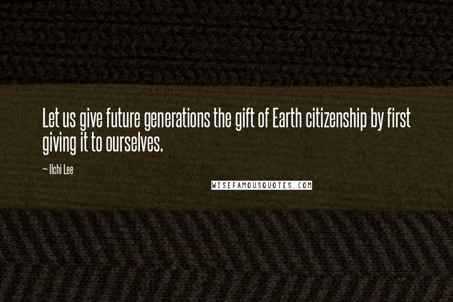 Ilchi Lee Quotes: Let us give future generations the gift of Earth citizenship by first giving it to ourselves.