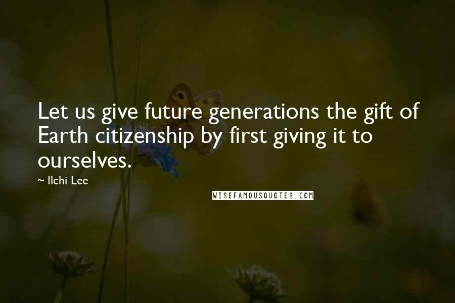 Ilchi Lee Quotes: Let us give future generations the gift of Earth citizenship by first giving it to ourselves.