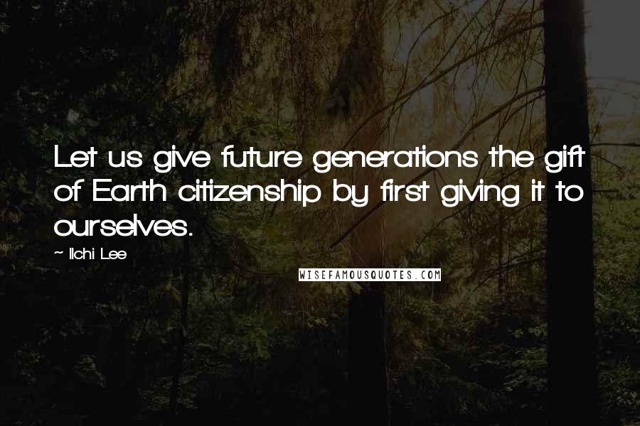 Ilchi Lee Quotes: Let us give future generations the gift of Earth citizenship by first giving it to ourselves.