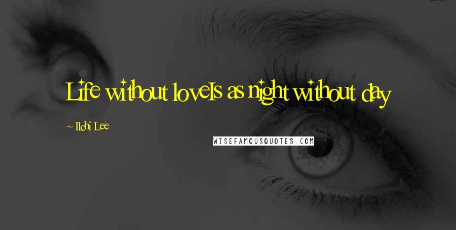Ilchi Lee Quotes: Life without loveIs as night without day