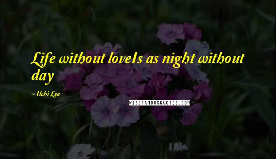 Ilchi Lee Quotes: Life without loveIs as night without day