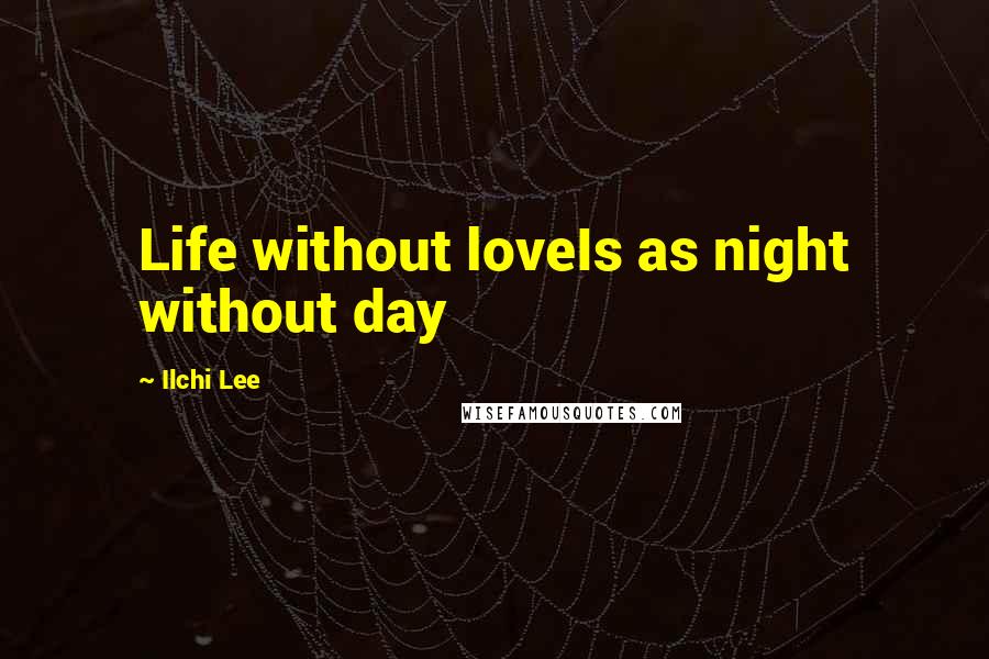 Ilchi Lee Quotes: Life without loveIs as night without day