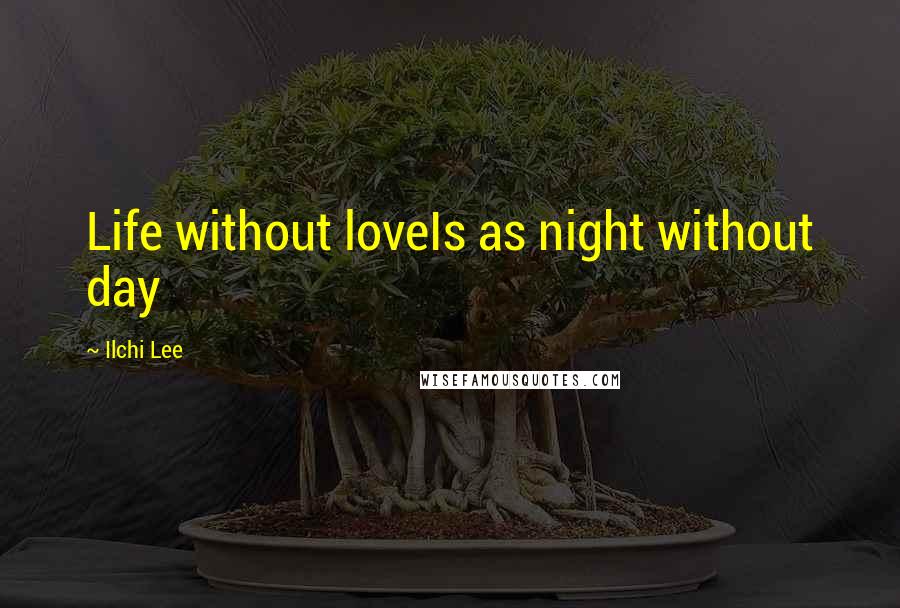 Ilchi Lee Quotes: Life without loveIs as night without day