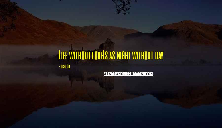 Ilchi Lee Quotes: Life without loveIs as night without day