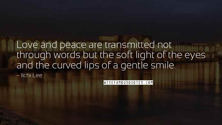 Ilchi Lee Quotes: Love and peace are transmitted not through words but the soft light of the eyes and the curved lips of a gentle smile.