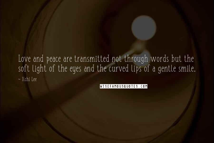 Ilchi Lee Quotes: Love and peace are transmitted not through words but the soft light of the eyes and the curved lips of a gentle smile.