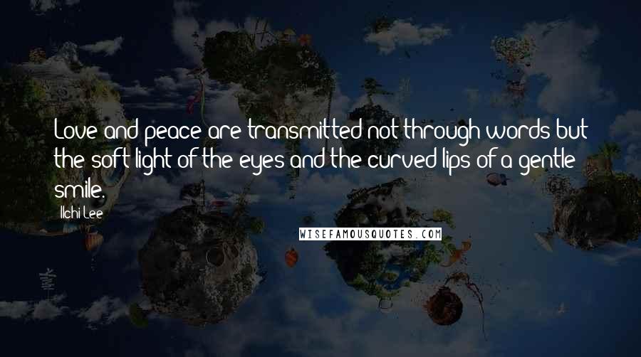 Ilchi Lee Quotes: Love and peace are transmitted not through words but the soft light of the eyes and the curved lips of a gentle smile.