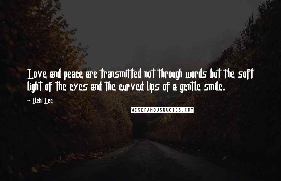 Ilchi Lee Quotes: Love and peace are transmitted not through words but the soft light of the eyes and the curved lips of a gentle smile.