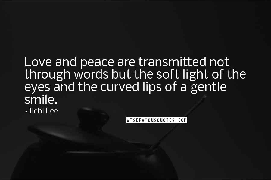 Ilchi Lee Quotes: Love and peace are transmitted not through words but the soft light of the eyes and the curved lips of a gentle smile.