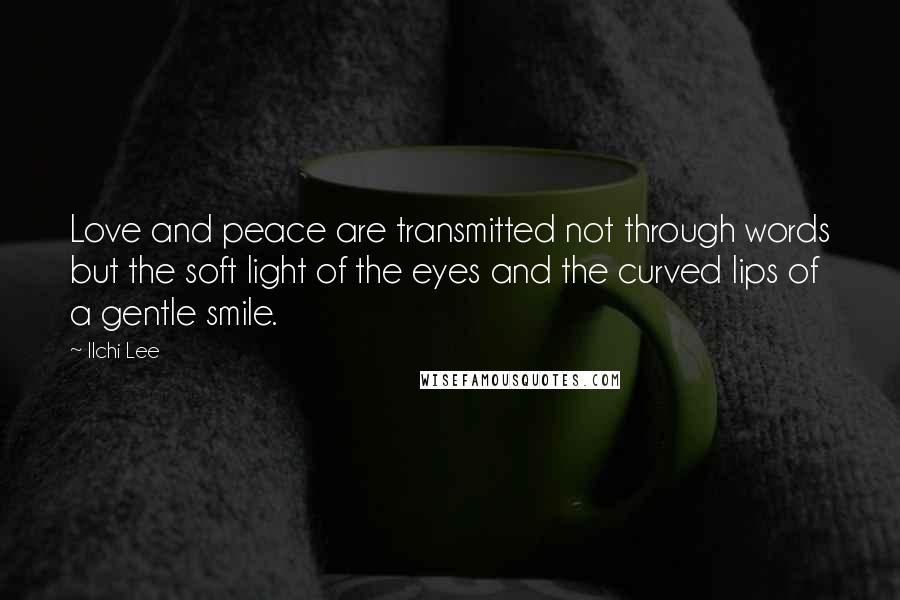 Ilchi Lee Quotes: Love and peace are transmitted not through words but the soft light of the eyes and the curved lips of a gentle smile.