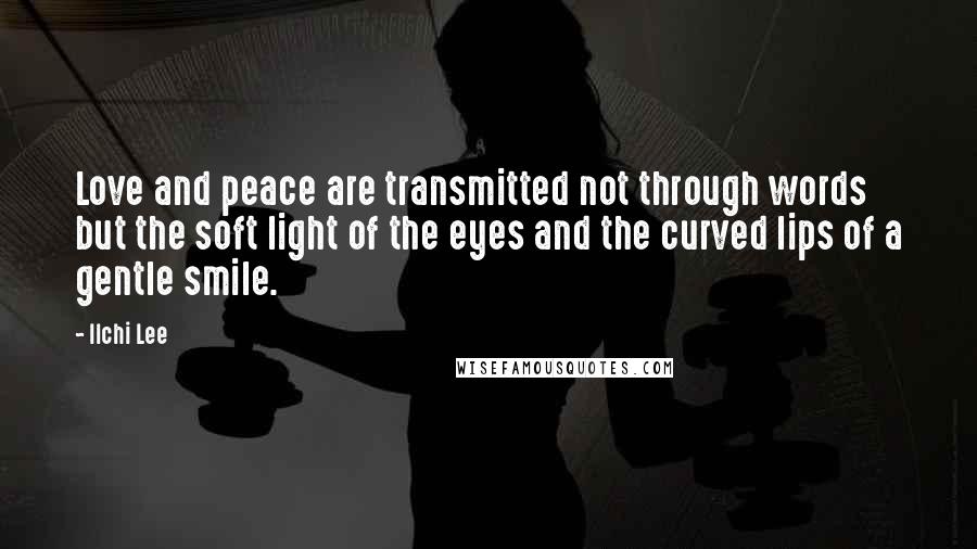 Ilchi Lee Quotes: Love and peace are transmitted not through words but the soft light of the eyes and the curved lips of a gentle smile.