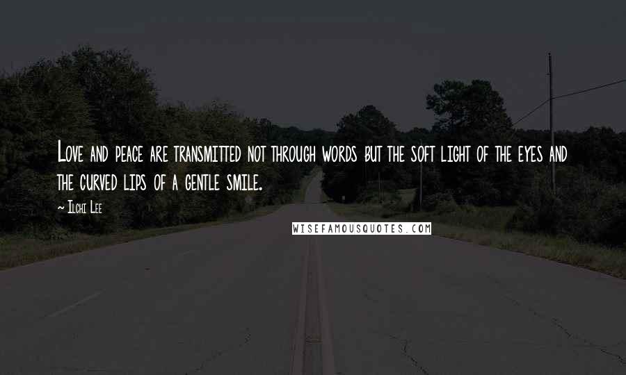 Ilchi Lee Quotes: Love and peace are transmitted not through words but the soft light of the eyes and the curved lips of a gentle smile.