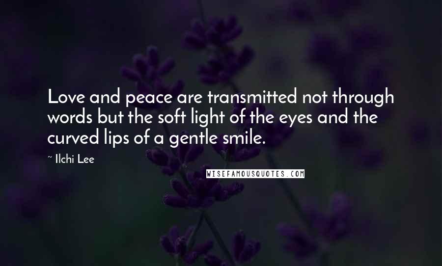 Ilchi Lee Quotes: Love and peace are transmitted not through words but the soft light of the eyes and the curved lips of a gentle smile.