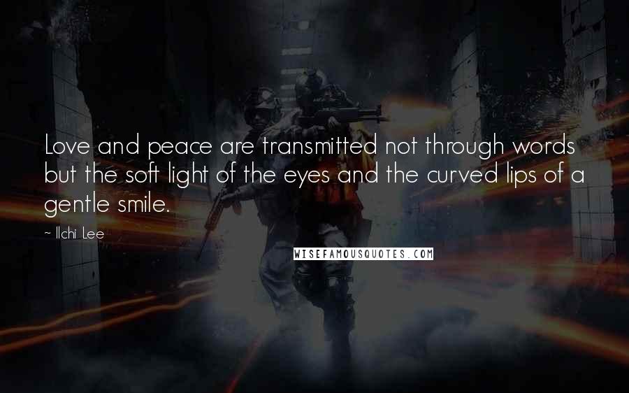 Ilchi Lee Quotes: Love and peace are transmitted not through words but the soft light of the eyes and the curved lips of a gentle smile.