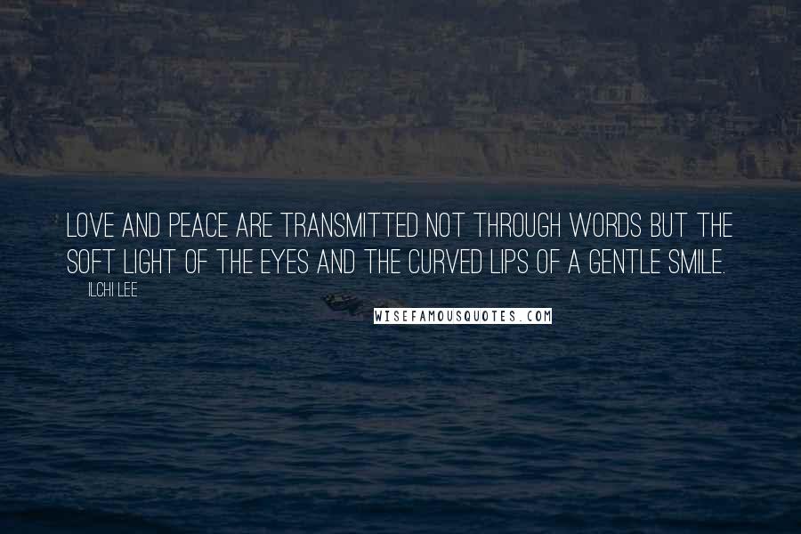 Ilchi Lee Quotes: Love and peace are transmitted not through words but the soft light of the eyes and the curved lips of a gentle smile.