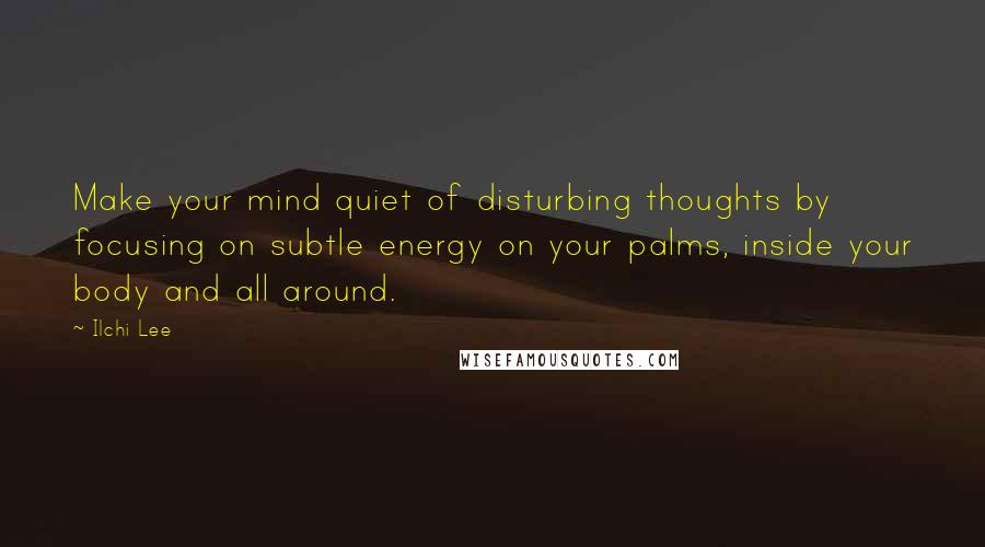 Ilchi Lee Quotes: Make your mind quiet of disturbing thoughts by focusing on subtle energy on your palms, inside your body and all around.