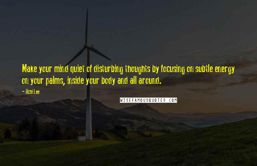 Ilchi Lee Quotes: Make your mind quiet of disturbing thoughts by focusing on subtle energy on your palms, inside your body and all around.