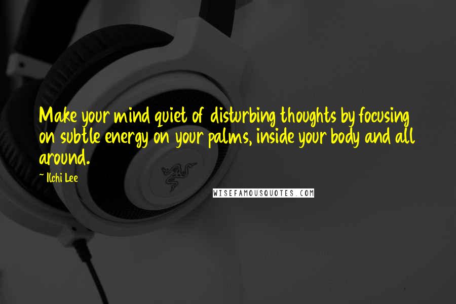 Ilchi Lee Quotes: Make your mind quiet of disturbing thoughts by focusing on subtle energy on your palms, inside your body and all around.