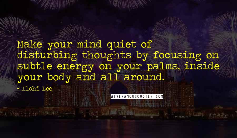 Ilchi Lee Quotes: Make your mind quiet of disturbing thoughts by focusing on subtle energy on your palms, inside your body and all around.