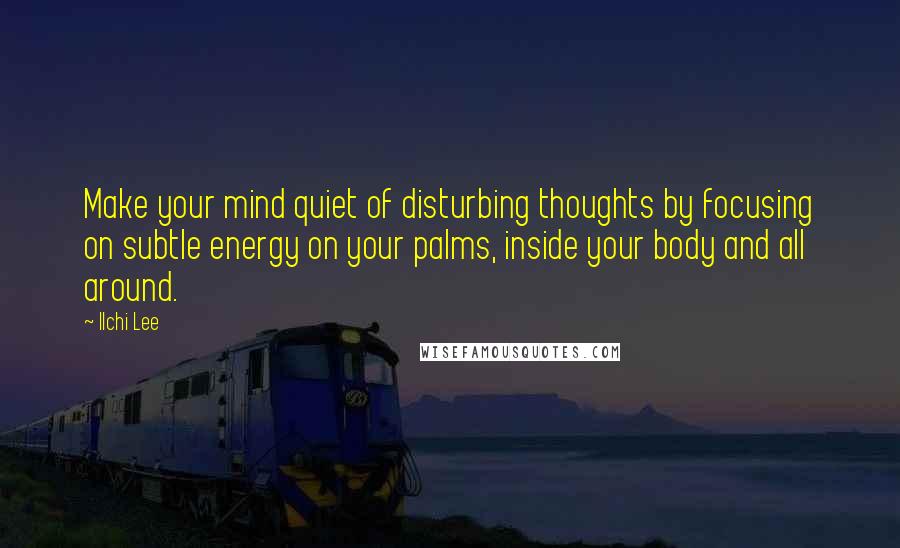 Ilchi Lee Quotes: Make your mind quiet of disturbing thoughts by focusing on subtle energy on your palms, inside your body and all around.