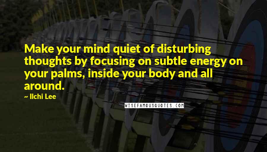 Ilchi Lee Quotes: Make your mind quiet of disturbing thoughts by focusing on subtle energy on your palms, inside your body and all around.