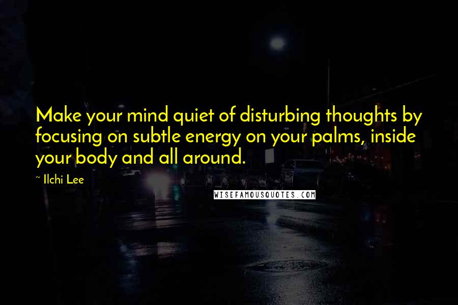 Ilchi Lee Quotes: Make your mind quiet of disturbing thoughts by focusing on subtle energy on your palms, inside your body and all around.