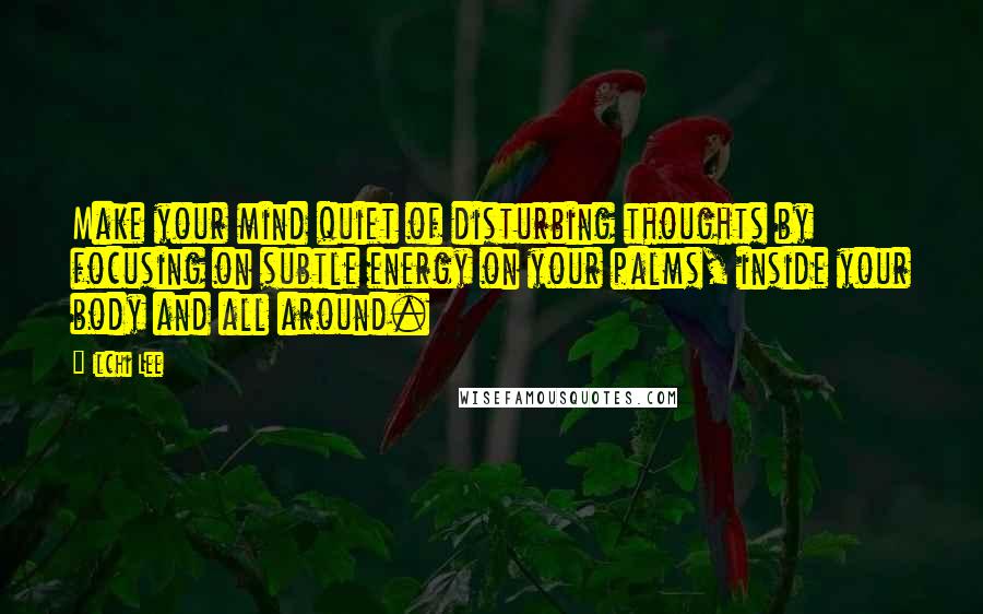 Ilchi Lee Quotes: Make your mind quiet of disturbing thoughts by focusing on subtle energy on your palms, inside your body and all around.