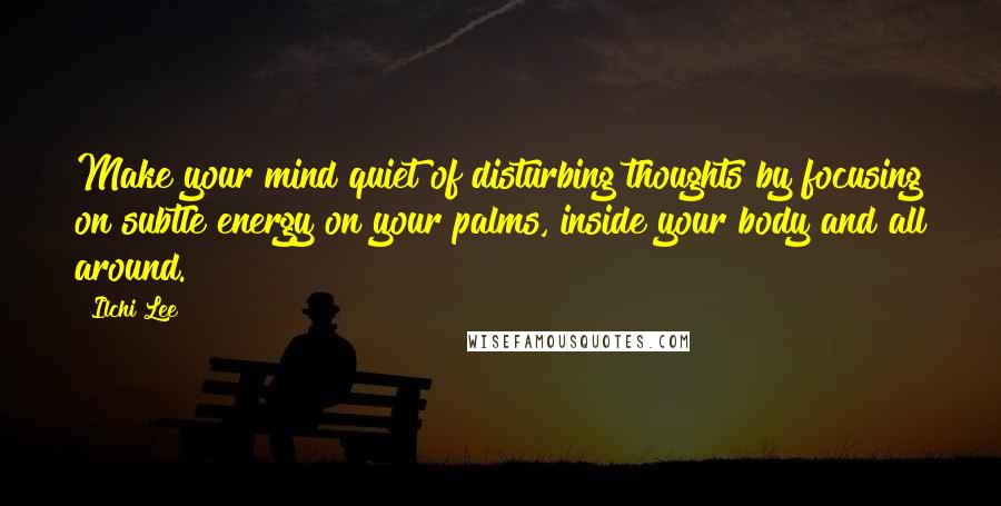 Ilchi Lee Quotes: Make your mind quiet of disturbing thoughts by focusing on subtle energy on your palms, inside your body and all around.