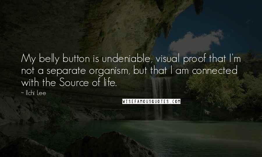 Ilchi Lee Quotes: My belly button is undeniable, visual proof that I'm not a separate organism, but that I am connected with the Source of life.