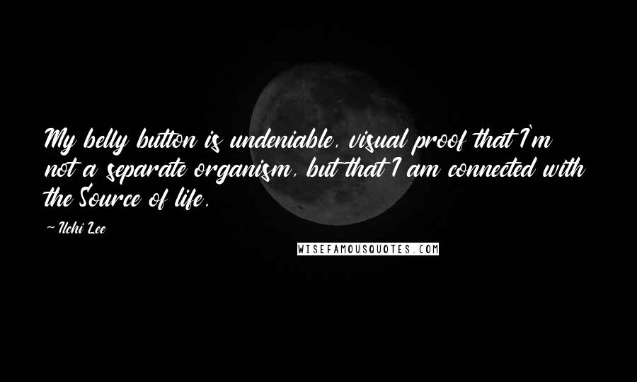 Ilchi Lee Quotes: My belly button is undeniable, visual proof that I'm not a separate organism, but that I am connected with the Source of life.