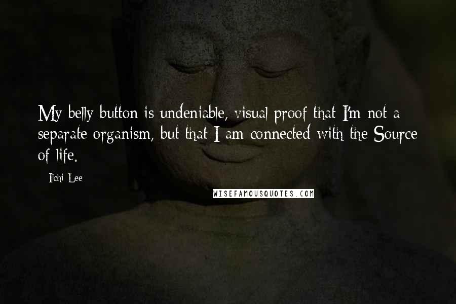 Ilchi Lee Quotes: My belly button is undeniable, visual proof that I'm not a separate organism, but that I am connected with the Source of life.