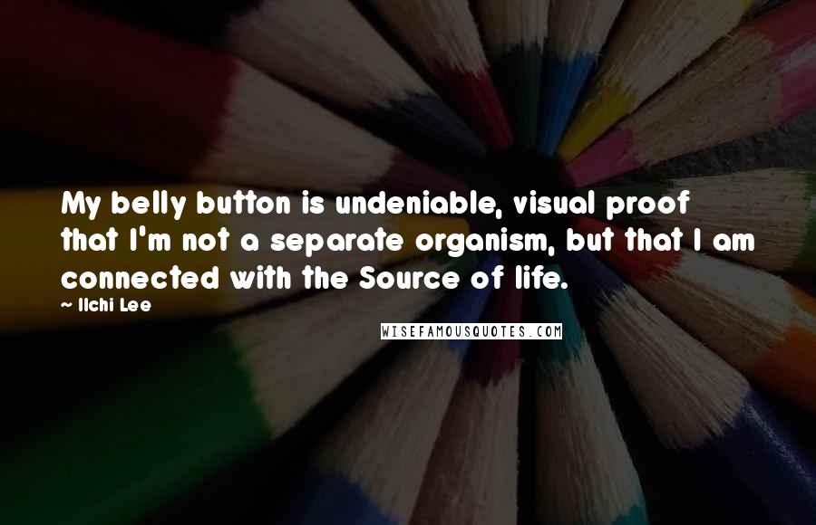 Ilchi Lee Quotes: My belly button is undeniable, visual proof that I'm not a separate organism, but that I am connected with the Source of life.