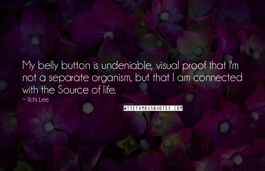 Ilchi Lee Quotes: My belly button is undeniable, visual proof that I'm not a separate organism, but that I am connected with the Source of life.