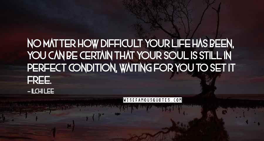 Ilchi Lee Quotes: No matter how difficult your life has been, you can be certain that your soul is still in perfect condition, waiting for you to set it free.