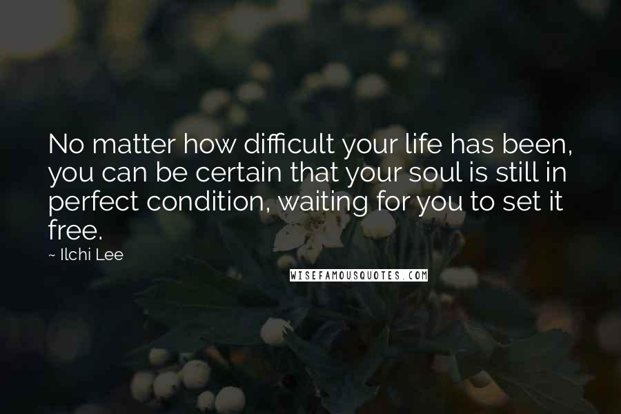 Ilchi Lee Quotes: No matter how difficult your life has been, you can be certain that your soul is still in perfect condition, waiting for you to set it free.