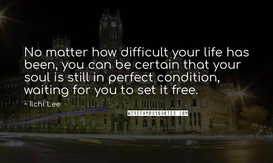 Ilchi Lee Quotes: No matter how difficult your life has been, you can be certain that your soul is still in perfect condition, waiting for you to set it free.