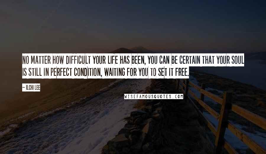 Ilchi Lee Quotes: No matter how difficult your life has been, you can be certain that your soul is still in perfect condition, waiting for you to set it free.