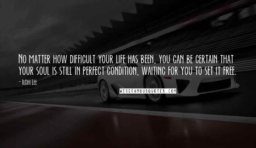 Ilchi Lee Quotes: No matter how difficult your life has been, you can be certain that your soul is still in perfect condition, waiting for you to set it free.