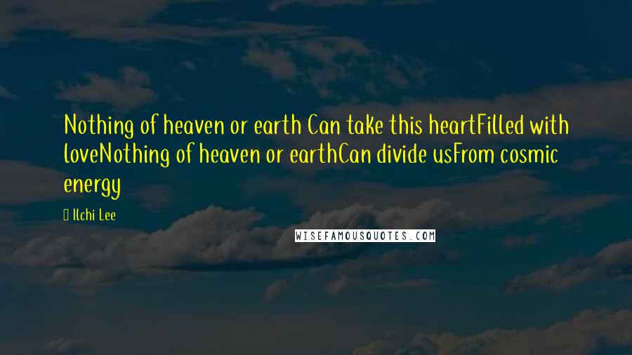 Ilchi Lee Quotes: Nothing of heaven or earth Can take this heartFilled with loveNothing of heaven or earthCan divide usFrom cosmic energy