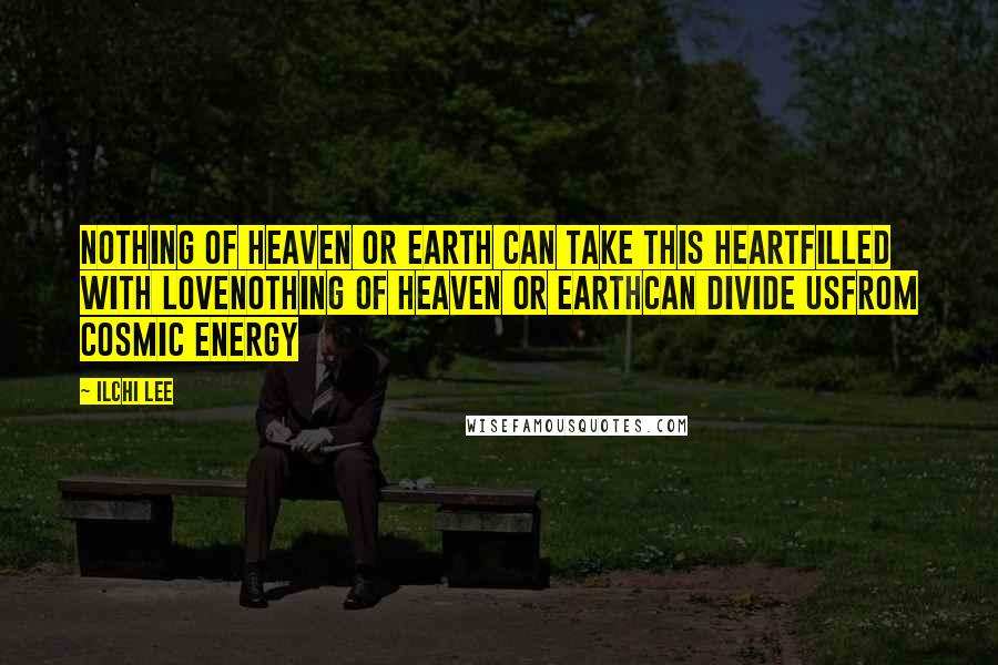 Ilchi Lee Quotes: Nothing of heaven or earth Can take this heartFilled with loveNothing of heaven or earthCan divide usFrom cosmic energy