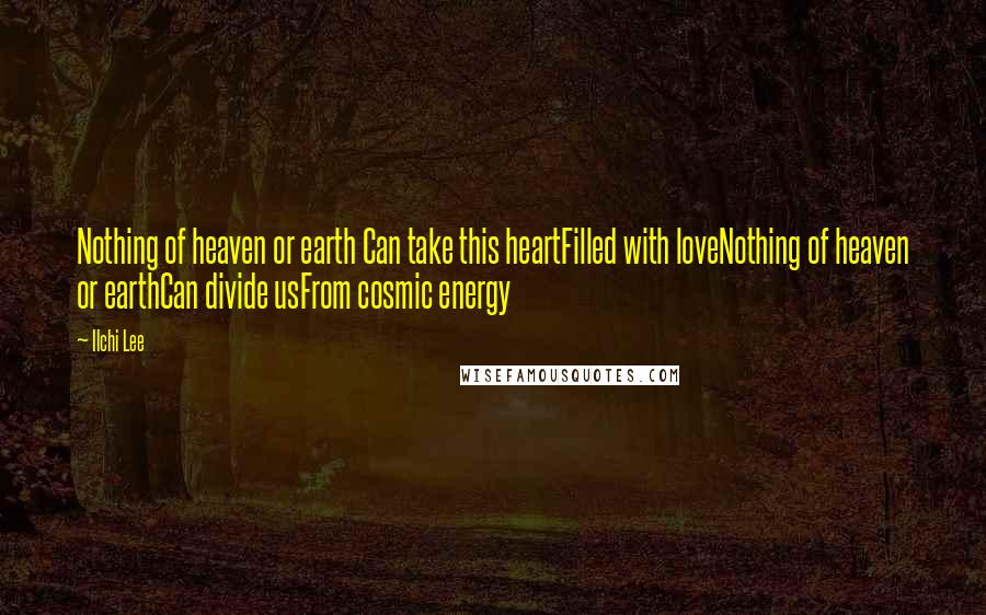 Ilchi Lee Quotes: Nothing of heaven or earth Can take this heartFilled with loveNothing of heaven or earthCan divide usFrom cosmic energy