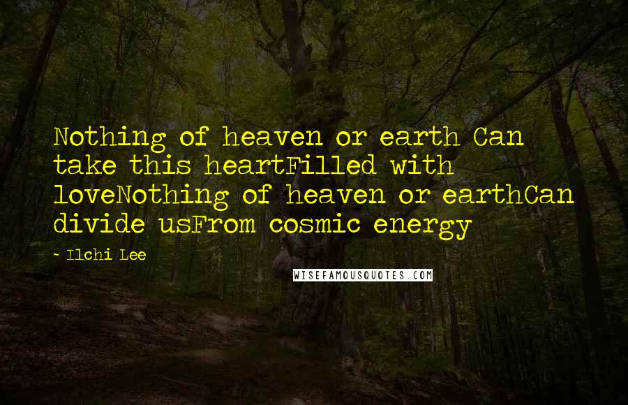 Ilchi Lee Quotes: Nothing of heaven or earth Can take this heartFilled with loveNothing of heaven or earthCan divide usFrom cosmic energy