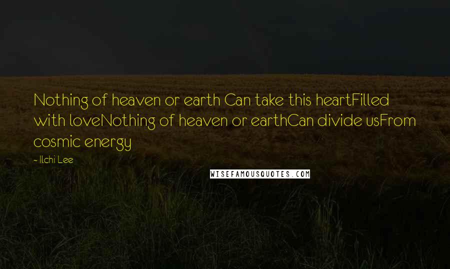 Ilchi Lee Quotes: Nothing of heaven or earth Can take this heartFilled with loveNothing of heaven or earthCan divide usFrom cosmic energy