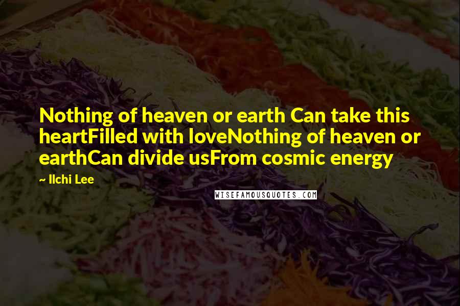 Ilchi Lee Quotes: Nothing of heaven or earth Can take this heartFilled with loveNothing of heaven or earthCan divide usFrom cosmic energy