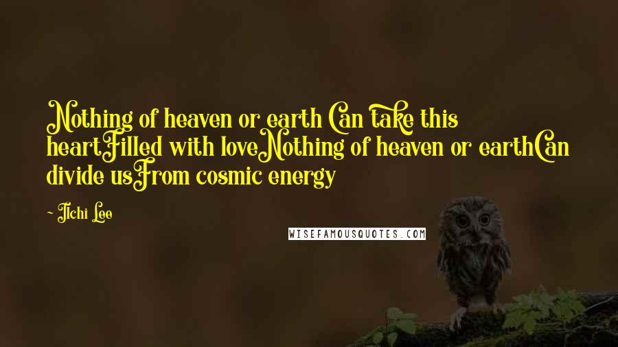 Ilchi Lee Quotes: Nothing of heaven or earth Can take this heartFilled with loveNothing of heaven or earthCan divide usFrom cosmic energy