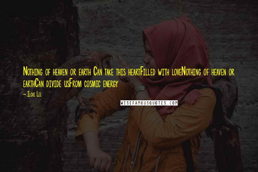 Ilchi Lee Quotes: Nothing of heaven or earth Can take this heartFilled with loveNothing of heaven or earthCan divide usFrom cosmic energy