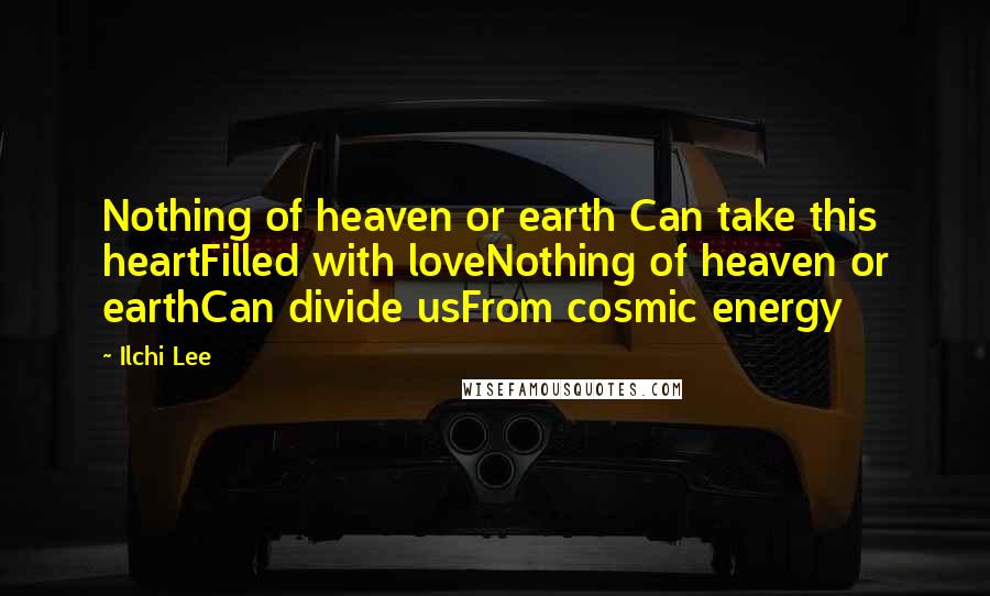 Ilchi Lee Quotes: Nothing of heaven or earth Can take this heartFilled with loveNothing of heaven or earthCan divide usFrom cosmic energy