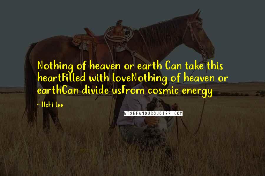 Ilchi Lee Quotes: Nothing of heaven or earth Can take this heartFilled with loveNothing of heaven or earthCan divide usFrom cosmic energy